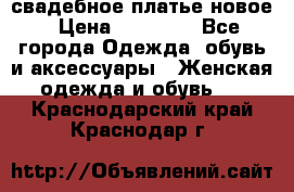 свадебное платье новое › Цена ­ 10 000 - Все города Одежда, обувь и аксессуары » Женская одежда и обувь   . Краснодарский край,Краснодар г.